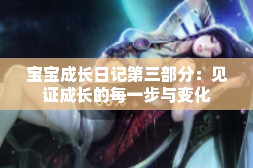 宝宝成长日记第三部分：见证成长的每一步与变化