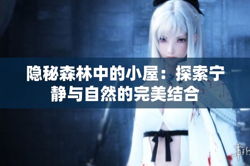 隐秘森林中的小屋：探索宁静与自然的完美结合