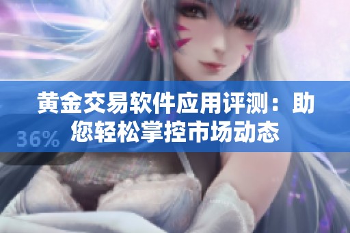 黄金交易软件应用评测：助您轻松掌控市场动态