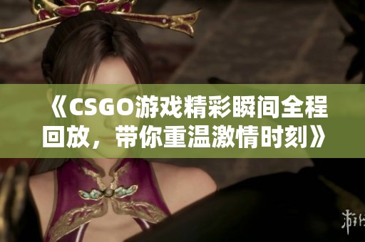 《CSGO游戏精彩瞬间全程回放，带你重温激情时刻》