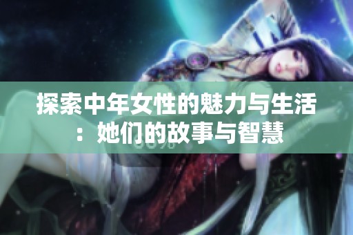 探索中年女性的魅力与生活：她们的故事与智慧