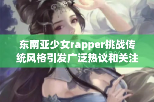 东南亚少女rapper挑战传统风格引发广泛热议和关注