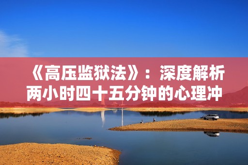 《高压监狱法》：深度解析两小时四十五分钟的心理冲击与反思