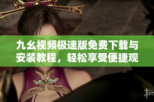 九幺视频极速版免费下载与安装教程，轻松享受便捷观看体验