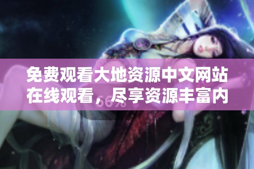 免费观看大地资源中文网站在线观看，尽享资源丰富内容