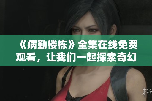 《病勤楼栋》全集在线免费观看，让我们一起探索奇幻故事世界