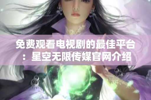 免费观看电视剧的最佳平台：星空无限传媒官网介绍