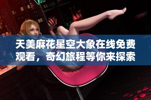 天美麻花星空大象在线免费观看，奇幻旅程等你来探索