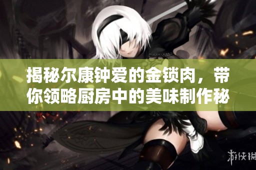 揭秘尔康钟爱的金锁肉，带你领略厨房中的美味制作秘诀