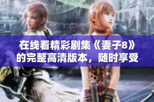 在线看精彩剧集《妻子8》的完整高清版本，随时享受！
