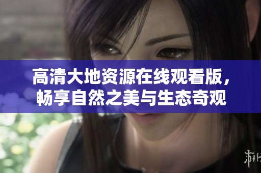 高清大地资源在线观看版，畅享自然之美与生态奇观