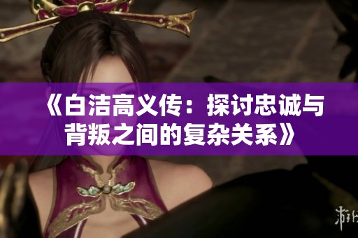 《白洁高义传：探讨忠诚与背叛之间的复杂关系》