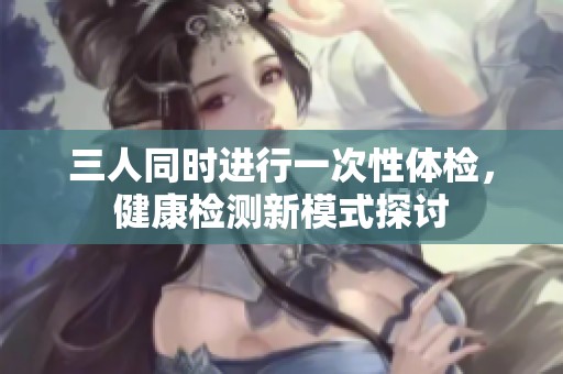 三人同时进行一次性体检，健康检测新模式探讨