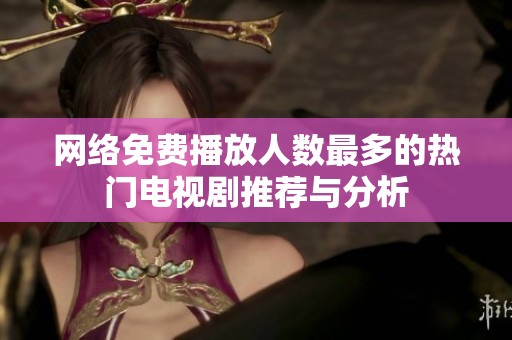 网络免费播放人数最多的热门电视剧推荐与分析
