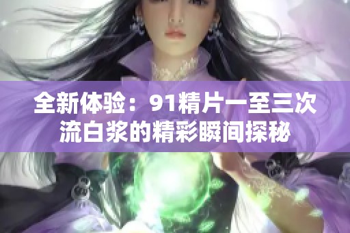 全新体验：91精片一至三次流白浆的精彩瞬间探秘