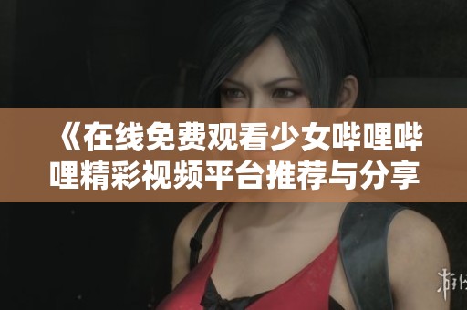 《在线免费观看少女哔哩哔哩精彩视频平台推荐与分享》