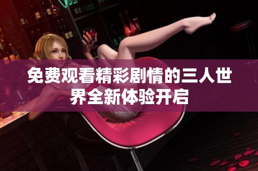免费观看精彩剧情的三人世界全新体验开启