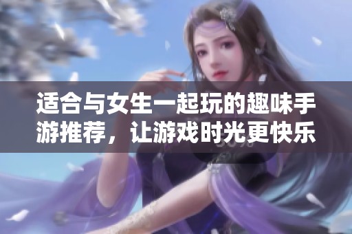 适合与女生一起玩的趣味手游推荐，让游戏时光更快乐