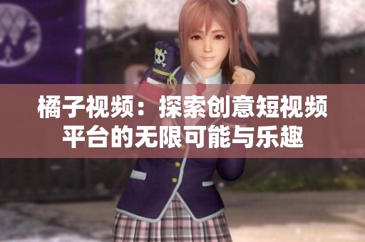 橘子视频：探索创意短视频平台的无限可能与乐趣