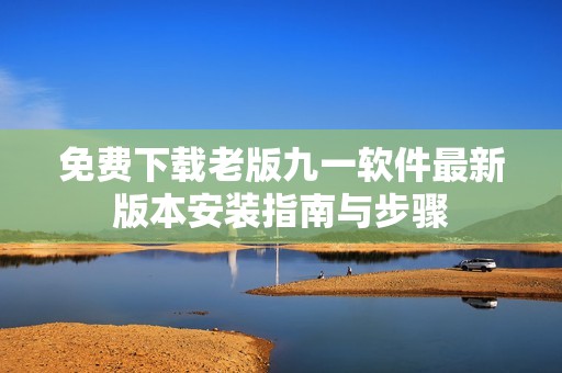 免费下载老版九一软件最新版本安装指南与步骤