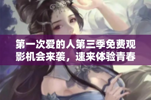 第一次爱的人第三季免费观影机会来袭，速来体验青春的悸动