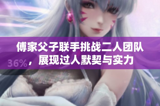 傅家父子联手挑战二人团队，展现过人默契与实力