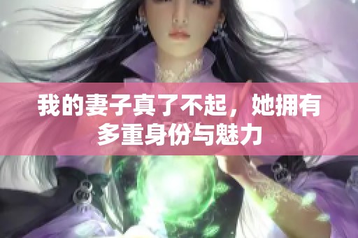 我的妻子真了不起，她拥有多重身份与魅力