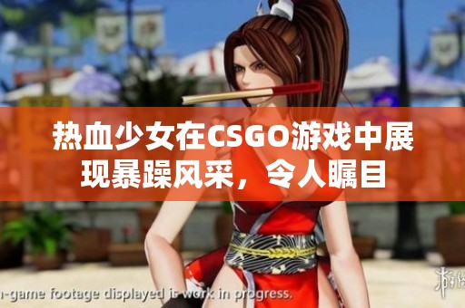 热血少女在CSGO游戏中展现暴躁风采，令人瞩目