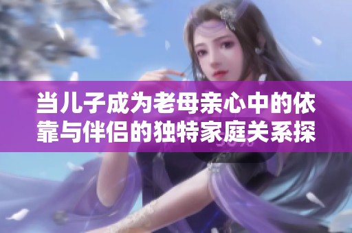 当儿子成为老母亲心中的依靠与伴侣的独特家庭关系探讨