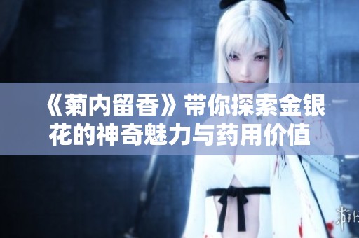 《菊内留香》带你探索金银花的神奇魅力与药用价值