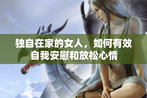 独自在家的女人，如何有效自我安慰和放松心情
