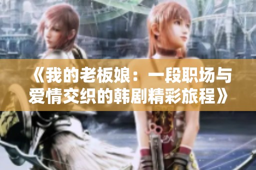 《我的老板娘：一段职场与爱情交织的韩剧精彩旅程》
