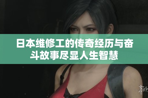 日本维修工的传奇经历与奋斗故事尽显人生智慧