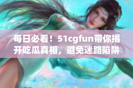 每日必看！51cgfun带你揭开吃瓜真相，避免迷路陷阱