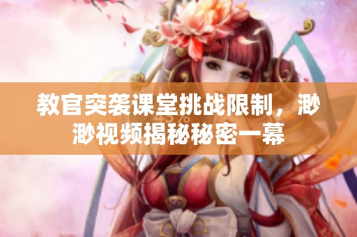教官突袭课堂挑战限制，渺渺视频揭秘秘密一幕