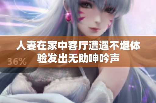 人妻在家中客厅遭遇不堪体验发出无助呻吟声