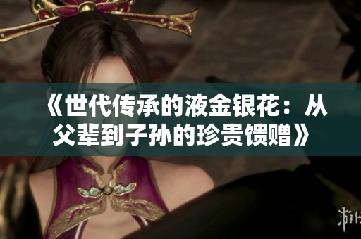 《世代传承的液金银花：从父辈到子孙的珍贵馈赠》