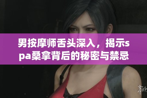男按摩师舌头深入，揭示spa桑拿背后的秘密与禁忌