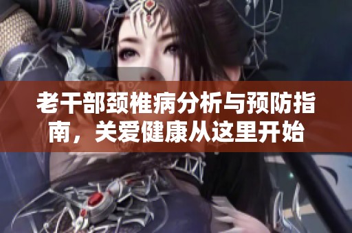 老干部颈椎病分析与预防指南，关爱健康从这里开始