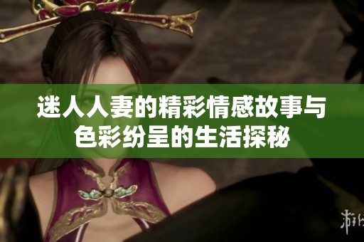 迷人人妻的精彩情感故事与色彩纷呈的生活探秘