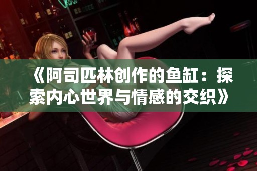 《阿司匹林创作的鱼缸：探索内心世界与情感的交织》