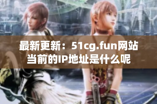最新更新：51cg.fun网站当前的IP地址是什么呢
