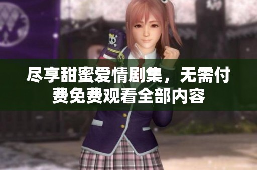 尽享甜蜜爱情剧集，无需付费免费观看全部内容