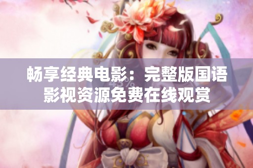 畅享经典电影：完整版国语影视资源免费在线观赏