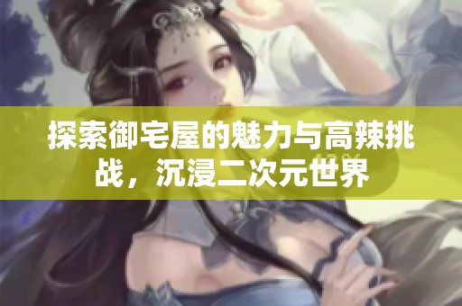 探索御宅屋的魅力与高辣挑战，沉浸二次元世界