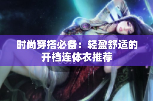 时尚穿搭必备：轻盈舒适的开档连体衣推荐