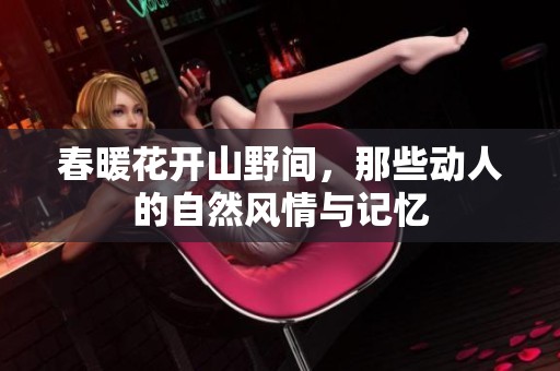 春暖花开山野间，那些动人的自然风情与记忆