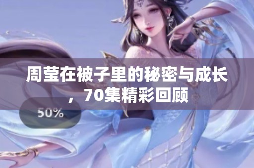 周莹在被子里的秘密与成长，70集精彩回顾