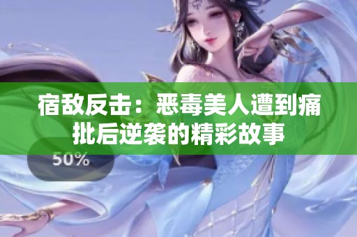 宿敌反击：恶毒美人遭到痛批后逆袭的精彩故事