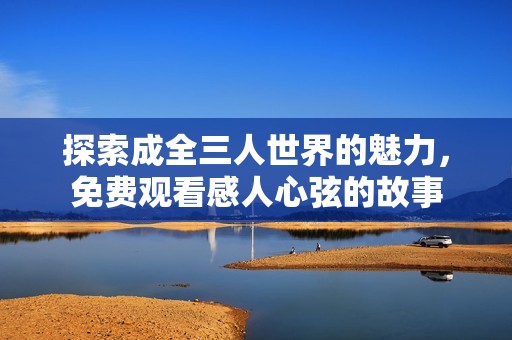 探索成全三人世界的魅力，免费观看感人心弦的故事